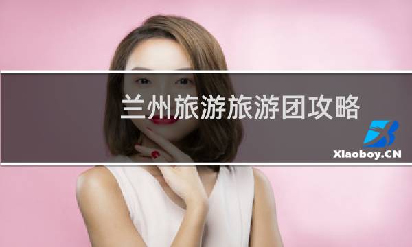 兰州旅游旅游团攻略