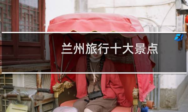 兰州旅行十大景点