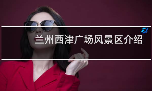 兰州西津广场风景区介绍
