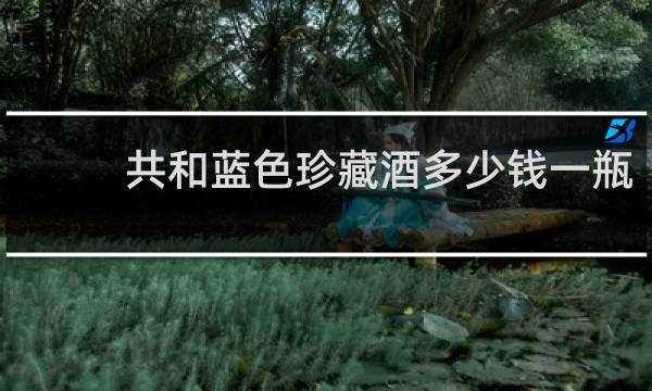 共和蓝色珍藏酒多少钱一瓶