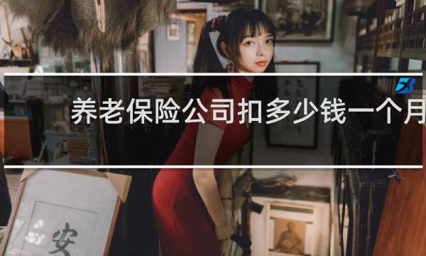 养老保险公司扣多少钱一个月