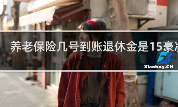 养老保险几号到账退休金是15豪凌晨