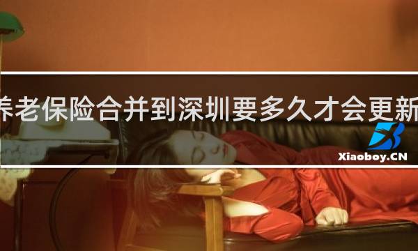 养老保险合并到深圳要多久才会更新到深圳