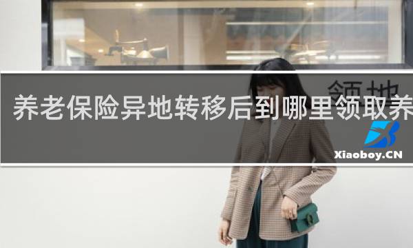 养老保险异地转移后到哪里领取养老金