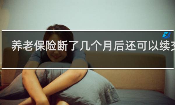养老保险断了几个月后还可以续交吗