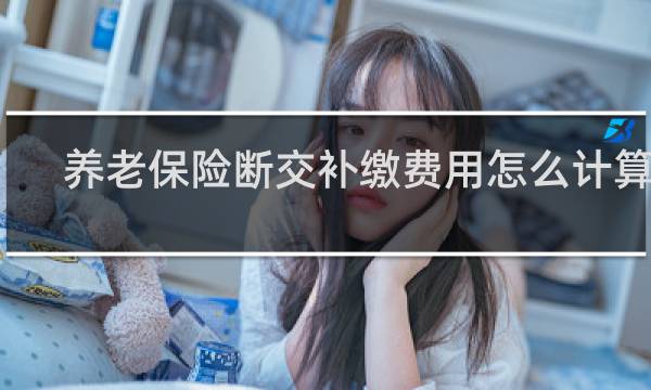 养老保险断交补缴费用怎么计算吗