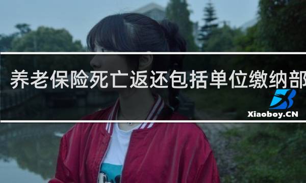 养老保险死亡返还包括单位缴纳部分吗