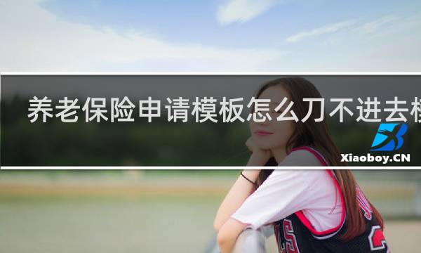 养老保险申请模板怎么刀不进去模板