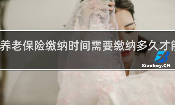 养老保险缴纳时间需要缴纳多久才能享受