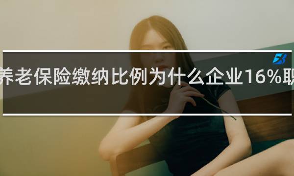 养老保险缴纳比例为什么企业16%职工8%