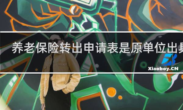 养老保险转出申请表是原单位出具吗