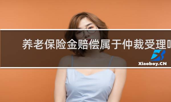 养老保险金赔偿属于仲裁受理吗