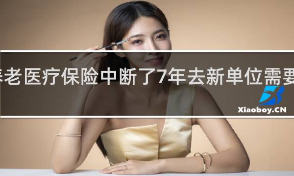 养老医疗保险中断了7年去新单位需要补交么