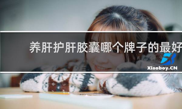 养肝护肝胶囊哪个牌子的最好
