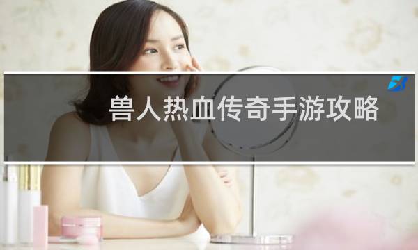 兽人热血传奇手游攻略