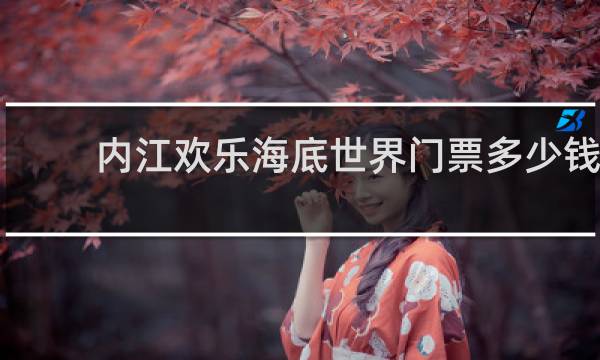 内江欢乐海底世界门票多少钱