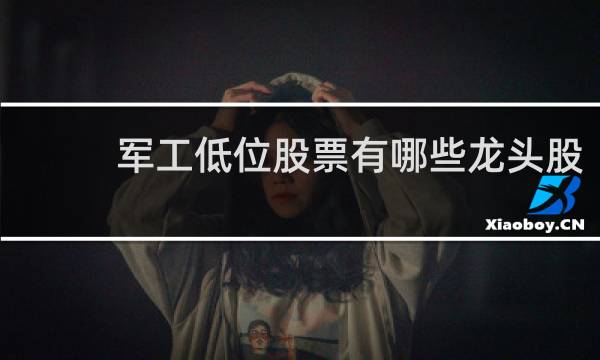 军工低位股票有哪些龙头股