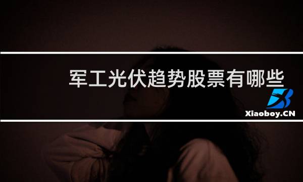 军工光伏趋势股票有哪些