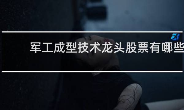 军工成型技术龙头股票有哪些
