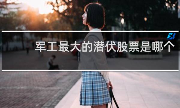 军工最大的潜伏股票是哪个