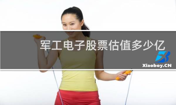 军工电子股票估值多少亿