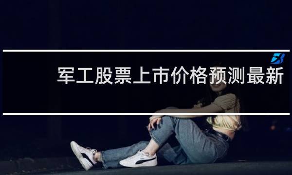 军工股票上市价格预测最新
