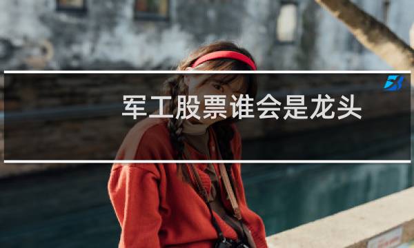 军工股票谁会是龙头