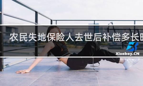 农民失地保险人去世后补偿多长时间