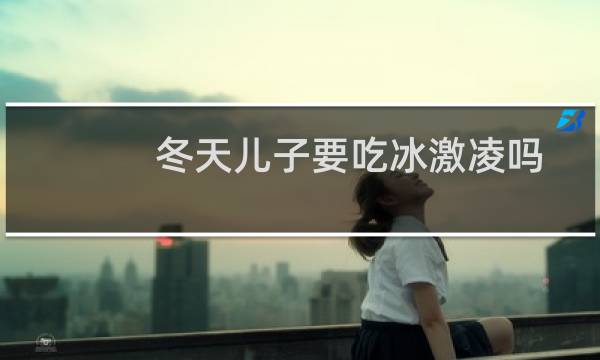 冬天儿子要吃冰激凌吗
