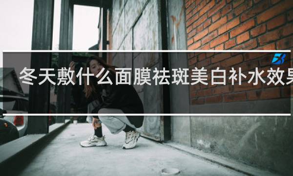 冬天敷什么面膜祛斑美白补水效果好