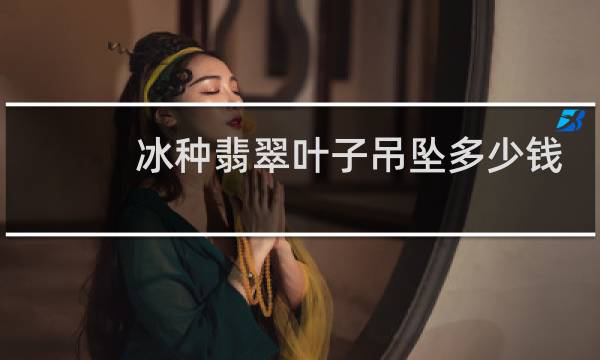 冰种翡翠叶子吊坠多少钱