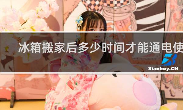 冰箱搬家后多少时间才能通电使用