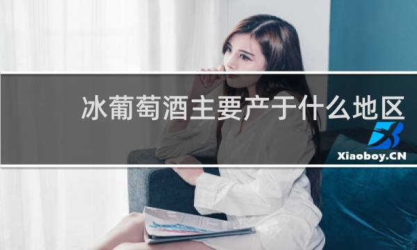 冰葡萄酒主要产于什么地区 超星尔雅