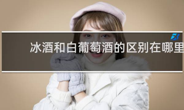 冰酒和白葡萄酒的区别在哪里