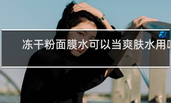 冻干粉面膜水可以当爽肤水用吗
