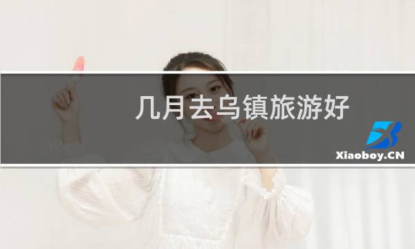 几月去乌镇旅游好