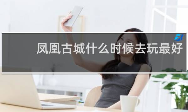 凤凰古城什么时候去玩最好