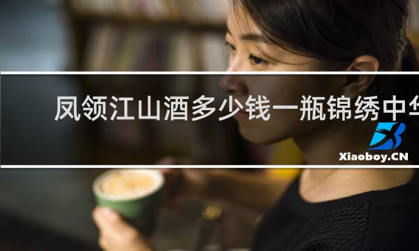 凤领江山酒多少钱一瓶锦绣中华