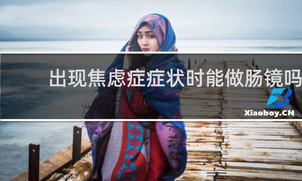 出现焦虑症症状时能做肠镜吗