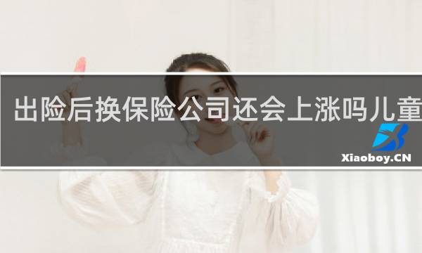 出险后换保险公司还会上涨吗儿童医疗