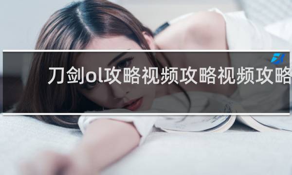刀剑ol攻略视频攻略视频攻略
