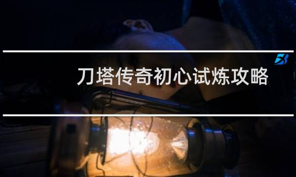 刀塔传奇初心试炼攻略