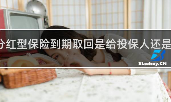 分红型保险到期取回是给投保人还是被保人