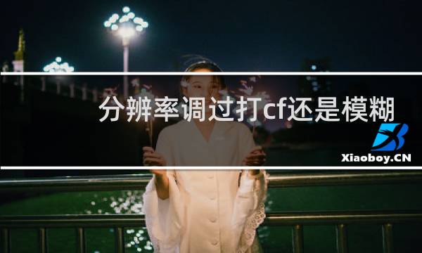 分辨率调过打cf还是模糊