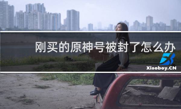 刚买的原神号被封了怎么办