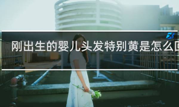 刚出生的婴儿头发特别黄是怎么回事
