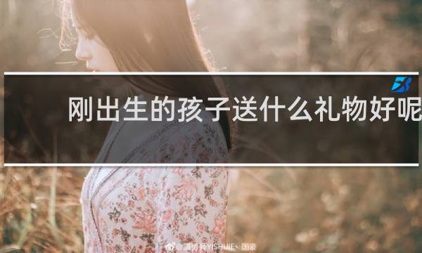 刚出生的孩子送什么礼物好呢