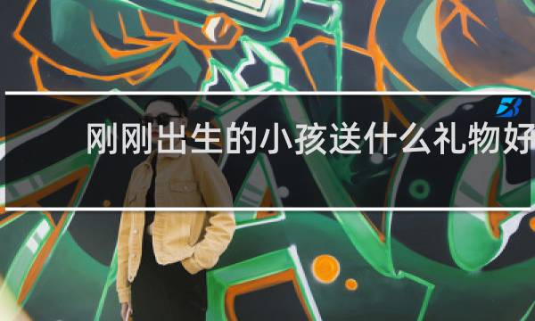 刚刚出生的小孩送什么礼物好