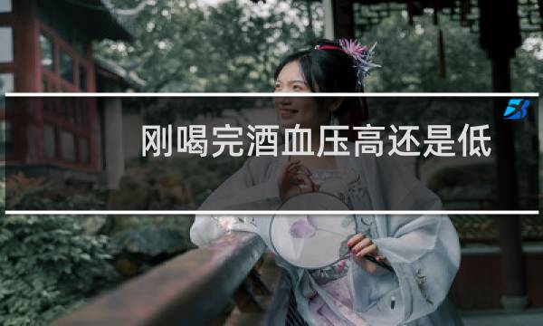 刚喝完酒血压高还是低