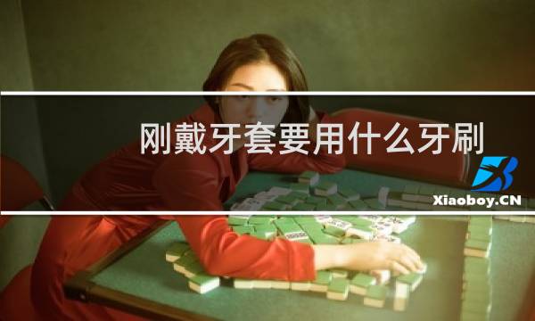 刚戴牙套要用什么牙刷